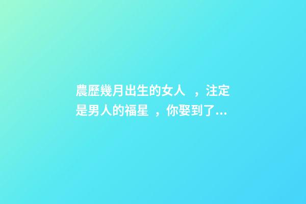農歷幾月出生的女人，注定是男人的福星，你娶到了嗎？